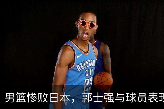 男篮惨败日本，郭士强与球员表现遭质疑